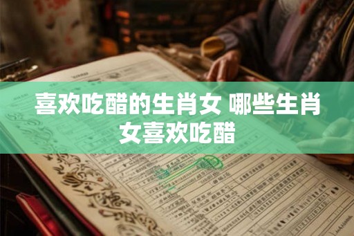 喜欢吃醋的生肖女 哪些生肖女喜欢吃醋