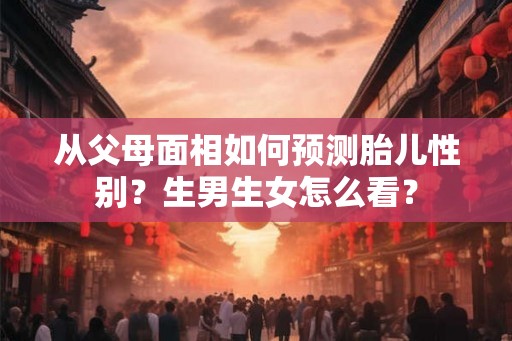 从父母面相如何预测胎儿性别？生男生女怎么看？