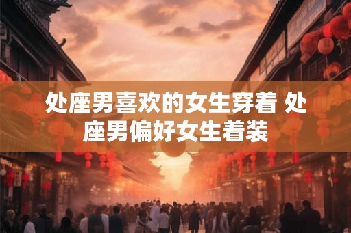 处座男喜欢的女生穿着 处座男偏好女生着装