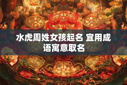 水虎周姓女孩起名 宜用成语寓意取名