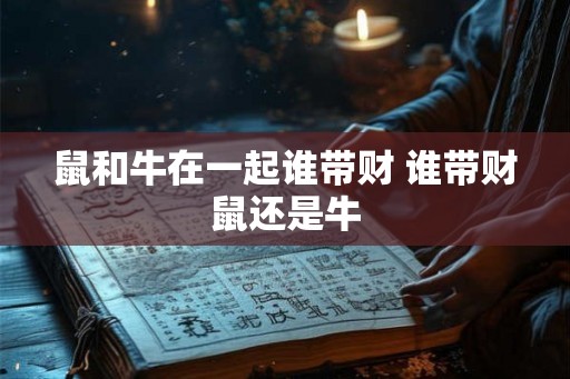 鼠和牛在一起谁带财 谁带财鼠还是牛