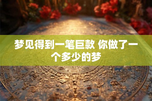 梦见得到一笔巨款 你做了一个多少的梦