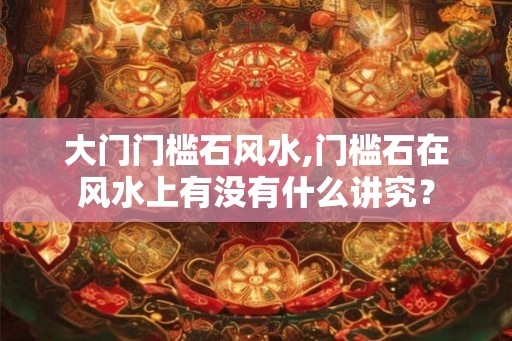 大门门槛石风水,门槛石在风水上有没有什么讲究? 大门门槛石风水,门槛石在风水上有没有什么讲究?