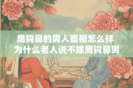 鹰钩鼻的男人面相怎么样 为什么老人说不嫁鹰钩鼻男人
