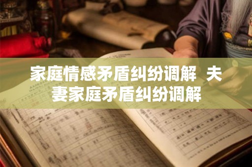 家庭情感矛盾纠纷调解  夫妻家庭矛盾纠纷调解