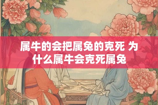 属牛的会把属兔的克死 为什么属牛会克死属兔 属牛的会把属兔的克死 为什么属牛会克死属兔