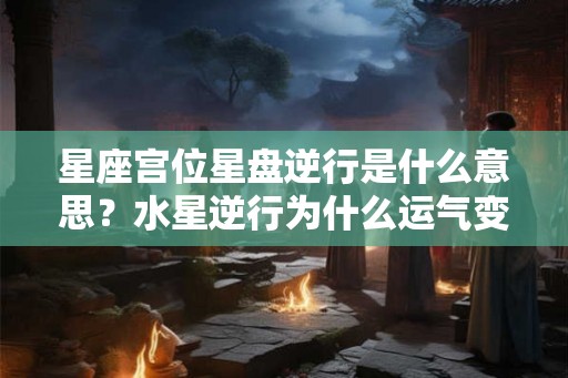 星座宫位星盘逆行是什么意思?水星逆行为什么运气变差? 星座宫位星盘逆行是什么意思?水星逆行为什么运气变差?