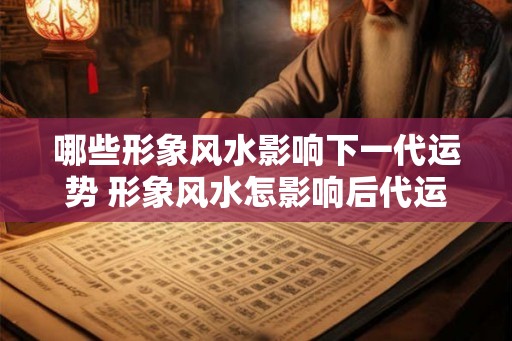 哪些形象风水影响下一代运势 形象风水怎影响后代运势