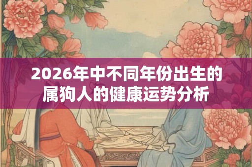 2026年中不同年份出生的属狗人的健康运势分析