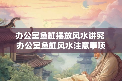 办公室鱼缸摆放风水讲究 办公室鱼缸风水注意事项