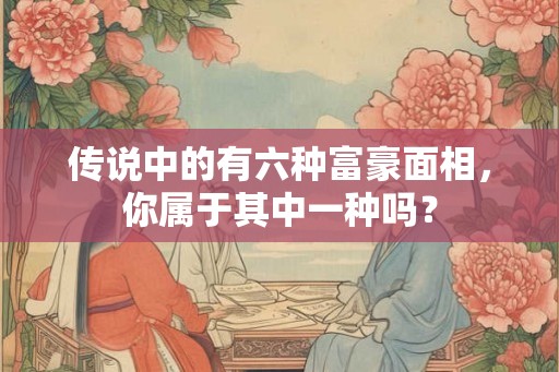 传说中的有六种富豪面相,你属于其中一种吗? 传说中的有六种富豪面相,你属于其中一种吗?