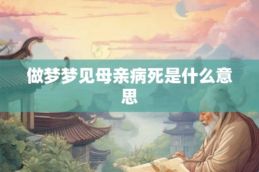 做梦梦见母亲病死是什么意思 做梦梦见母亲病死是什么意思