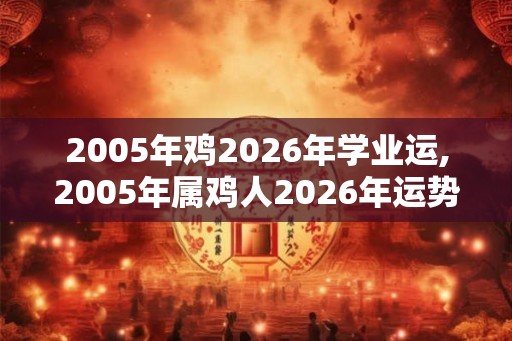 2005年鸡2026年学业运,2005年属鸡人2026年运势详解