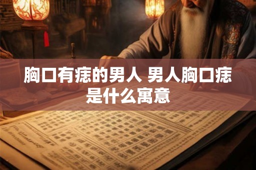 胸口有痣的男人 男人胸口痣是什么寓意