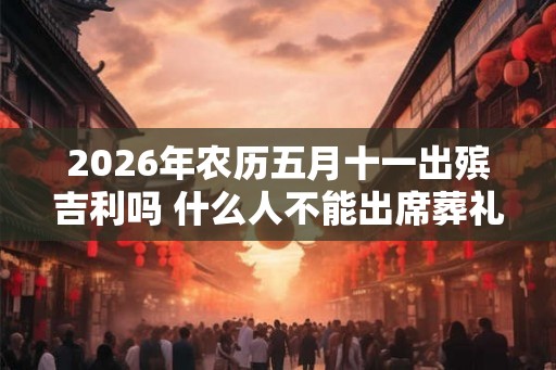 2026年农历五月十一出殡吉利吗 什么人不能出席葬礼