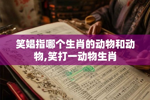 笑娼指哪个生肖的动物和动物,笑打一动物生肖