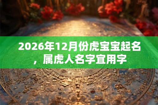 2026年12月份虎宝宝起名，属虎人名字宜用字