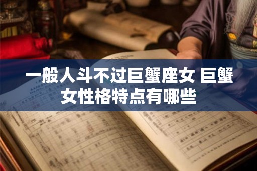 一般人斗不过巨蟹座女 巨蟹女性格特点有哪些