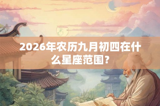 2026年农历九月初四在什么星座范围? 2026年农历九月初四在什么星座范围?