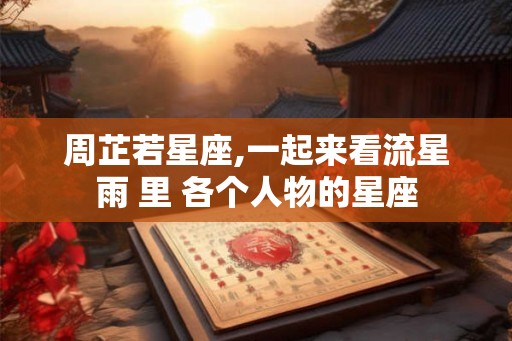 周芷若星座,一起来看流星雨 里 各个人物的星座 周芷若星座,一起来看流星雨 里 各个人物的星座