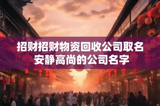 招财招财物资回收公司取名 安静高尚的公司名字