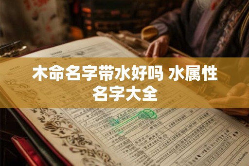 木命名字带水好吗 水属性名字大全