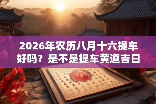 2026年农历八月十六提车好吗？是不是提车黄道吉日？