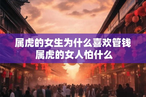属虎的女生为什么喜欢管钱 属虎的女人怕什么