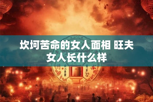 坎坷苦命的女人面相 旺夫女人长什么样