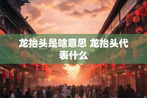 龙抬头是啥意思 龙抬头代表什么 龙抬头是啥意思 龙抬头代表什么