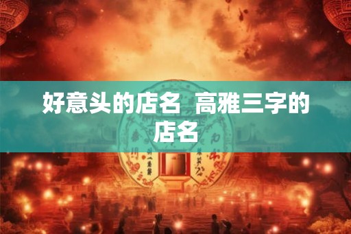 好意头的店名  高雅三字的店名