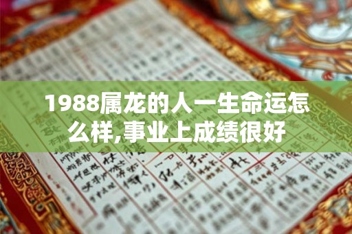 1988属龙的人一生命运怎么样,事业上成绩很好