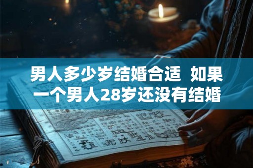 男人多少岁结婚合适  如果一个男人28岁还没有结婚