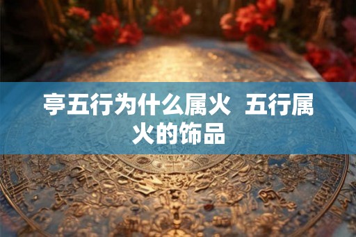 亭五行为什么属火  五行属火的饰品