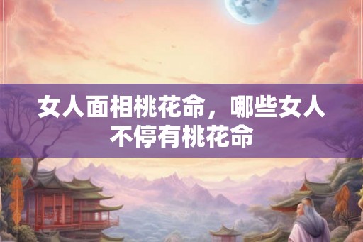 女人面相桃花命,哪些女人不停有桃花命 女人面相桃花命,哪些女人不停有桃花命