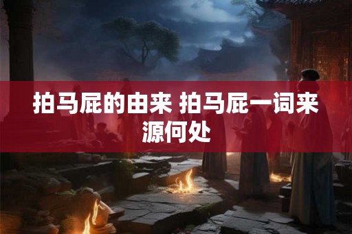 拍马屁的由来 拍马屁一词来源何处 拍马屁的由来 拍马屁一词来源何处