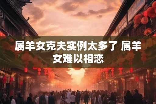 属羊女克夫实例太多了 属羊女难以相恋