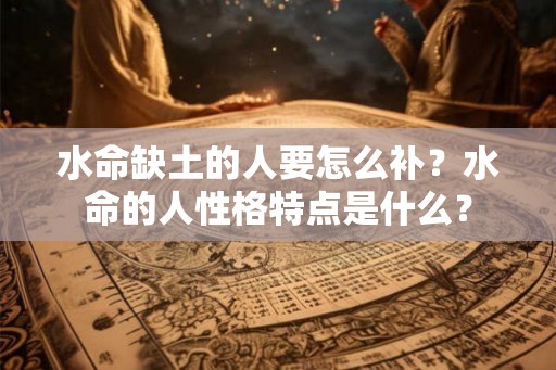 水命缺土的人要怎么补？水命的人性格特点是什么？