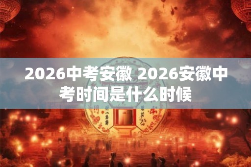 2026中考安徽 2026安徽中考时间是什么时候