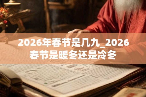2026年春节是几九_2026春节是暖冬还是冷冬