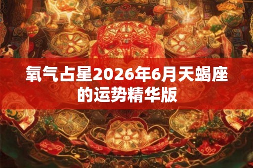 氧气占星2026年6月天蝎座的运势精华版 氧气占星2026年6月天蝎座的运势精华版