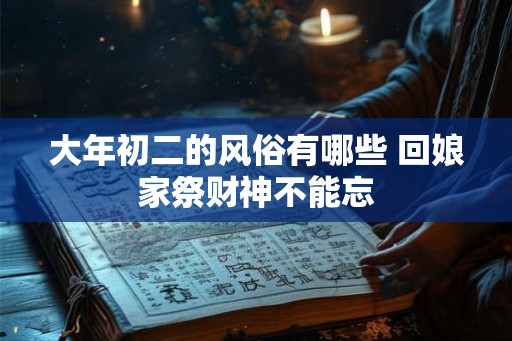 大年初二的风俗有哪些 回娘家祭财神不能忘