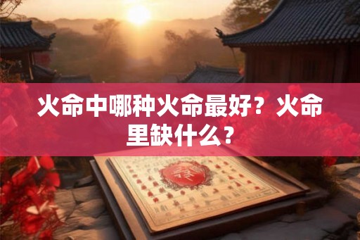 火命中哪种火命最好？火命里缺什么？