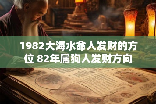 1982大海水命人发财的方位 82年属狗人发财方向
