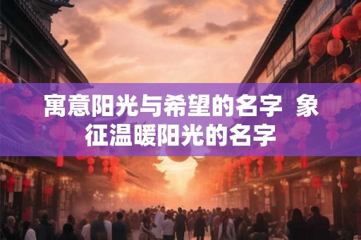 寓意阳光与希望的名字  象征温暖阳光的名字