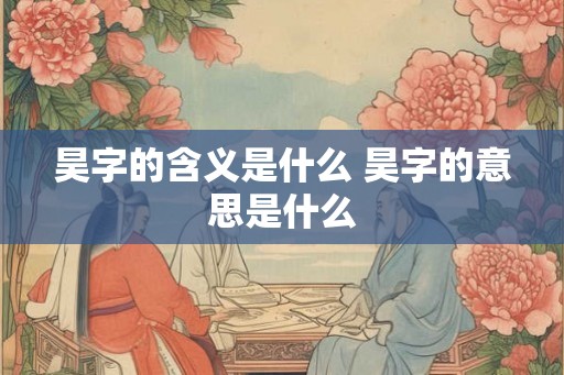 昊字的含义是什么 昊字的意思是什么