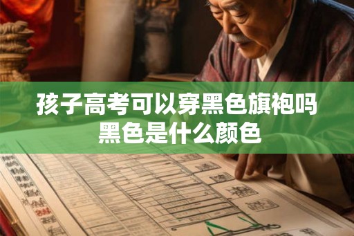 孩子高考可以穿黑色旗袍吗 黑色是什么颜色