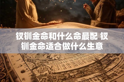 钗钏金命和什么命最配 钗钏金命适合做什么生意