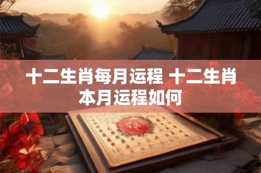 十二生肖每月运程 十二生肖本月运程如何