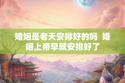 婚姻是老天安排好的吗  婚姻上帝早就安排好了